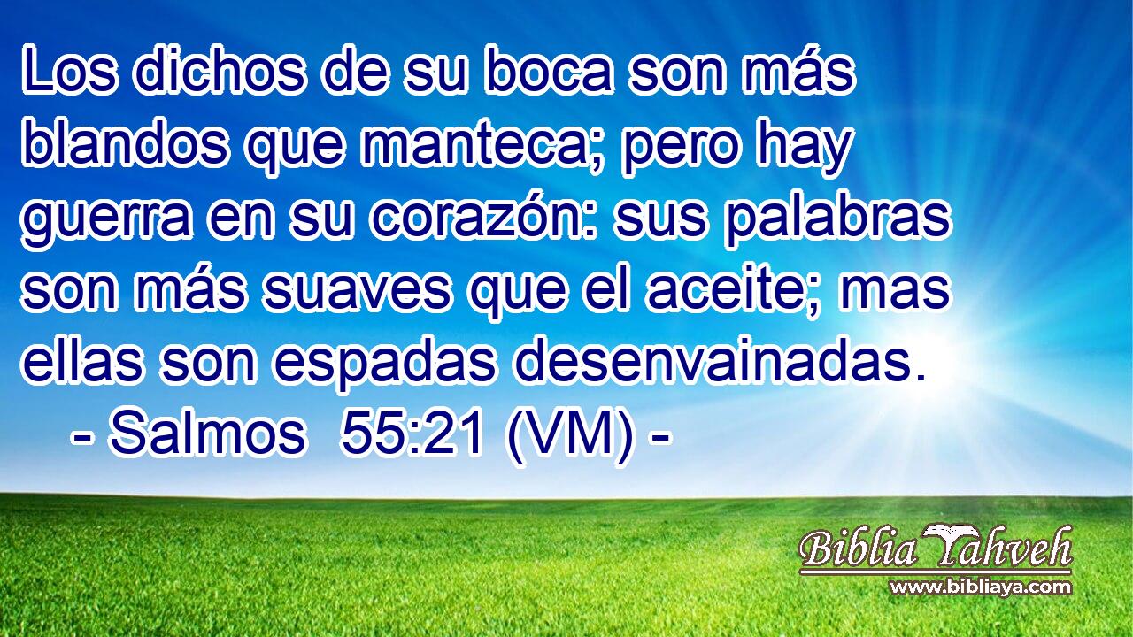  Los dichos de su boca son más blandos que manteca; pero hay guerra en su corazón: sus palabras son más suaves que el aceite; mas ellas son espadas desenvainadas. 