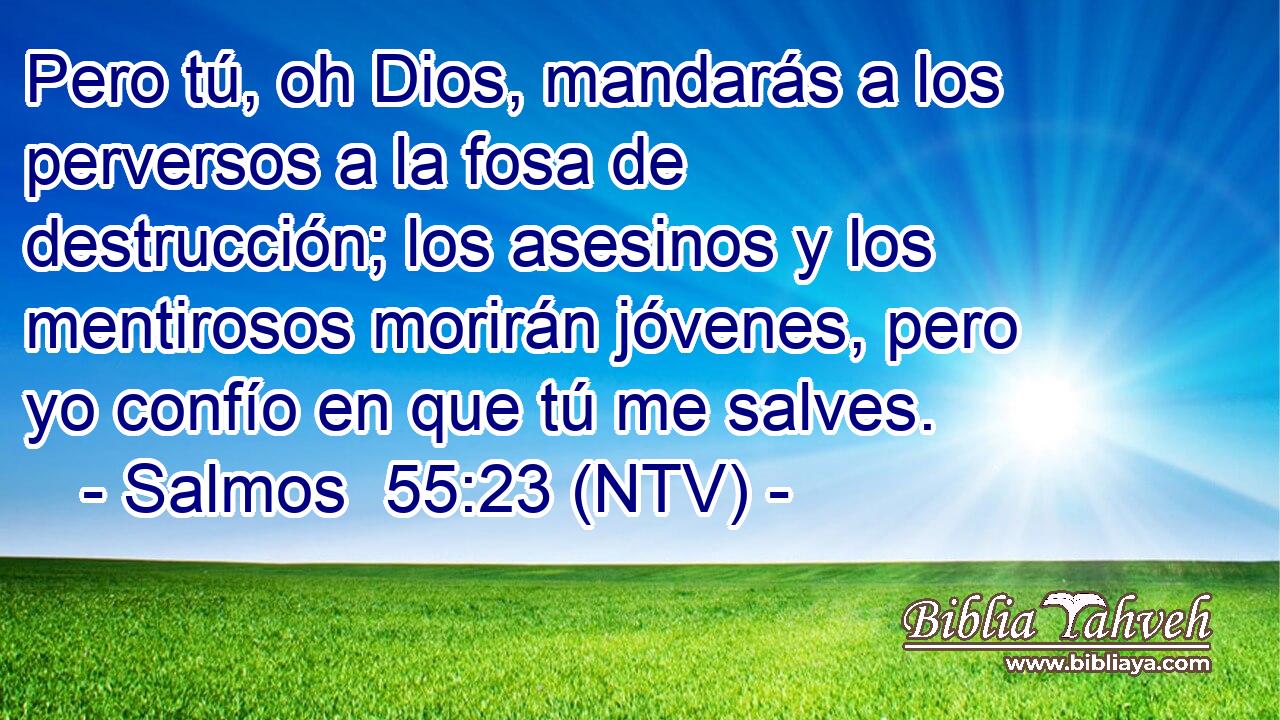 Pero tú, oh Dios, mandarás a los perversos a la fosa de destrucción; los asesinos y los mentirosos morirán jóvenes, pero yo confío en que tú me salves.