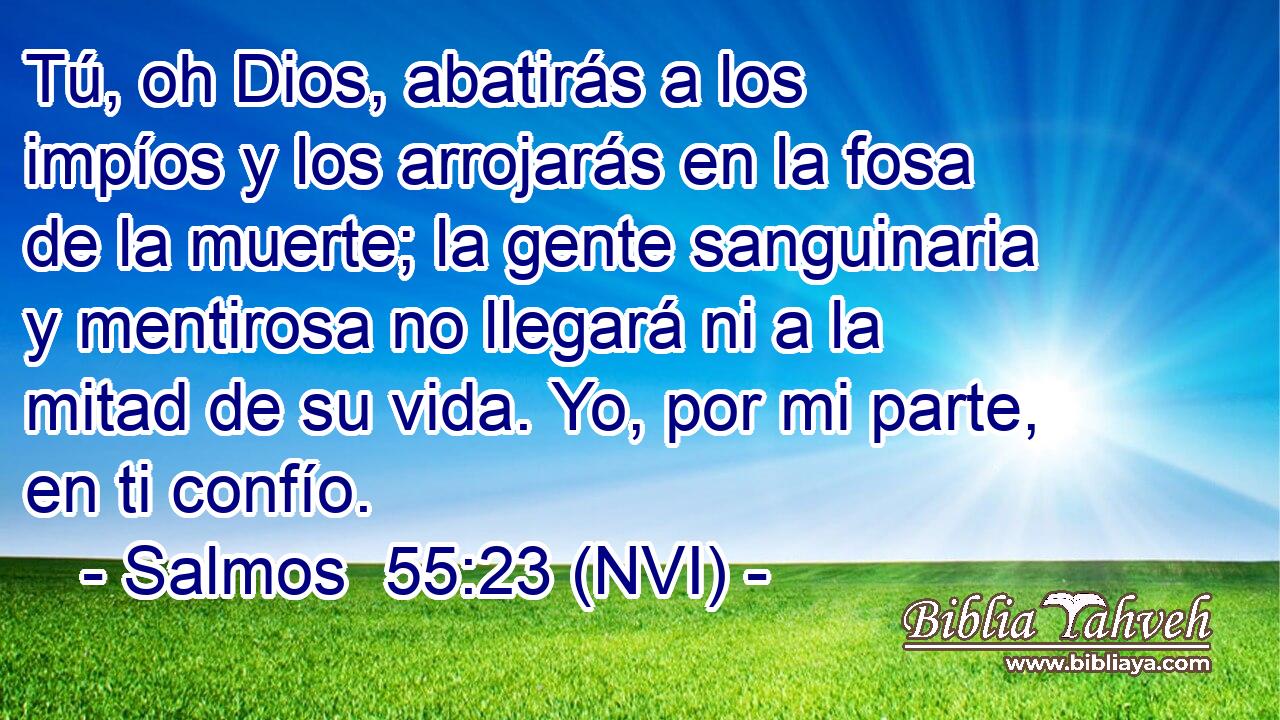  Tú, oh Dios, abatirás a los impíos y los arrojarás en la fosa de la muerte; la gente sanguinaria y mentirosa no llegará ni a la mitad de su vida. Yo, por mi parte, en ti confío. 