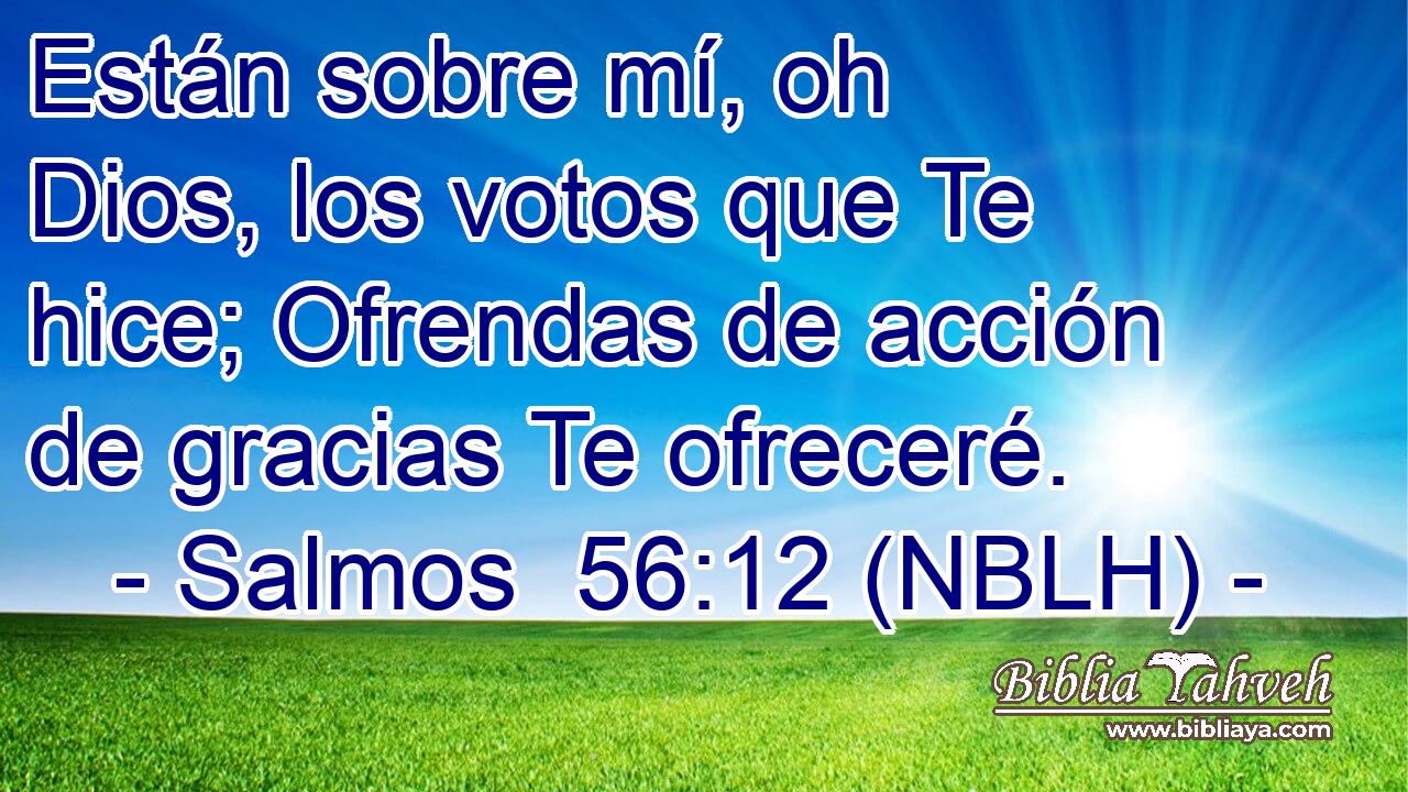  Están sobre mí, oh Dios, los votos que Te hice; Ofrendas de acción de gracias Te ofreceré. 
