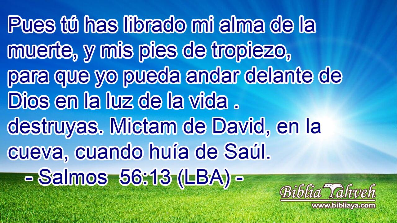 Pues tú has librado mi alma de la muerte, y mis pies de tropiezo, para que yo pueda andar delante de Dios en la luz de la vida . destruyas. Mictam de David, en la cueva, cuando huía de Saúl.