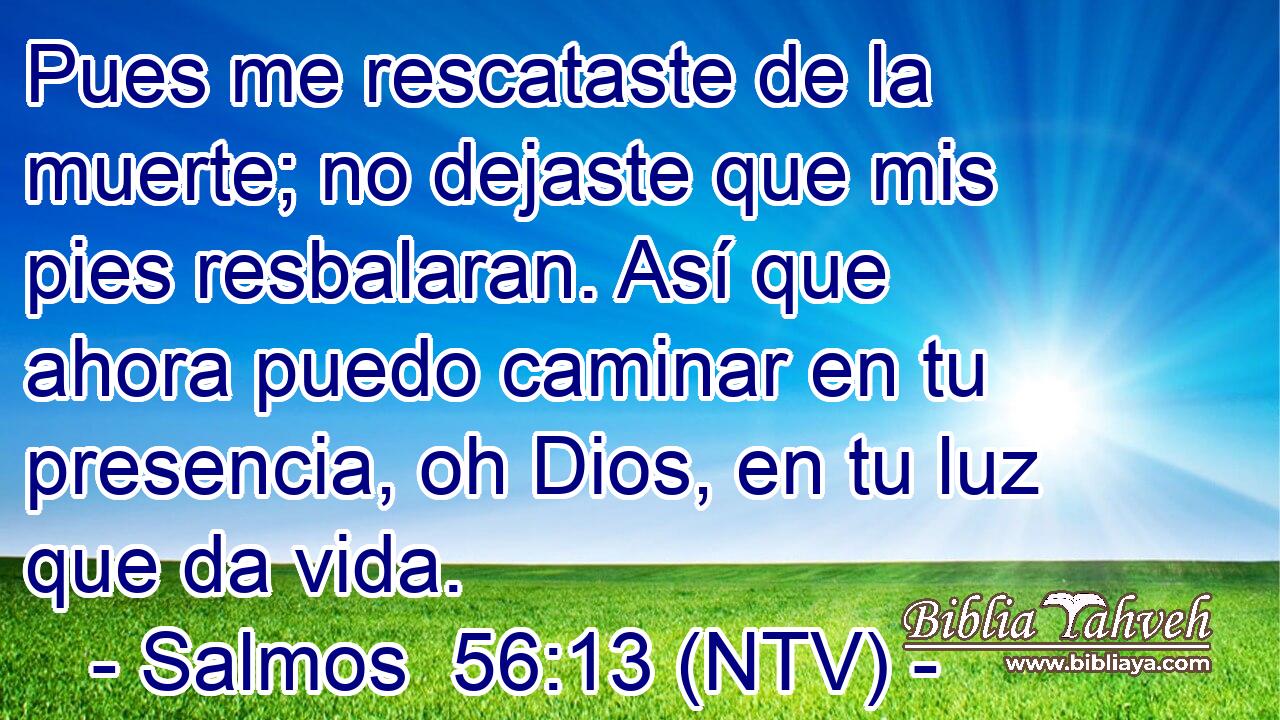 Pues me rescataste de la muerte; no dejaste que mis pies resbalaran. Así que ahora puedo caminar en tu presencia, oh Dios, en tu luz que da vida.