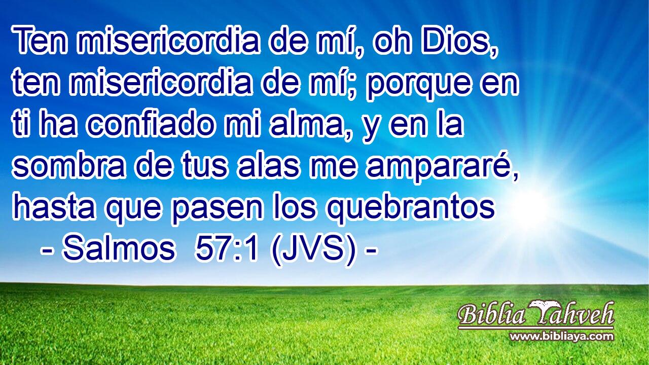 Ten misericordia de mí, oh Dios, ten misericordia de mí; porque en ti ha confiado mi alma, y en la sombra de tus alas me ampararé, hasta que pasen los quebrantos