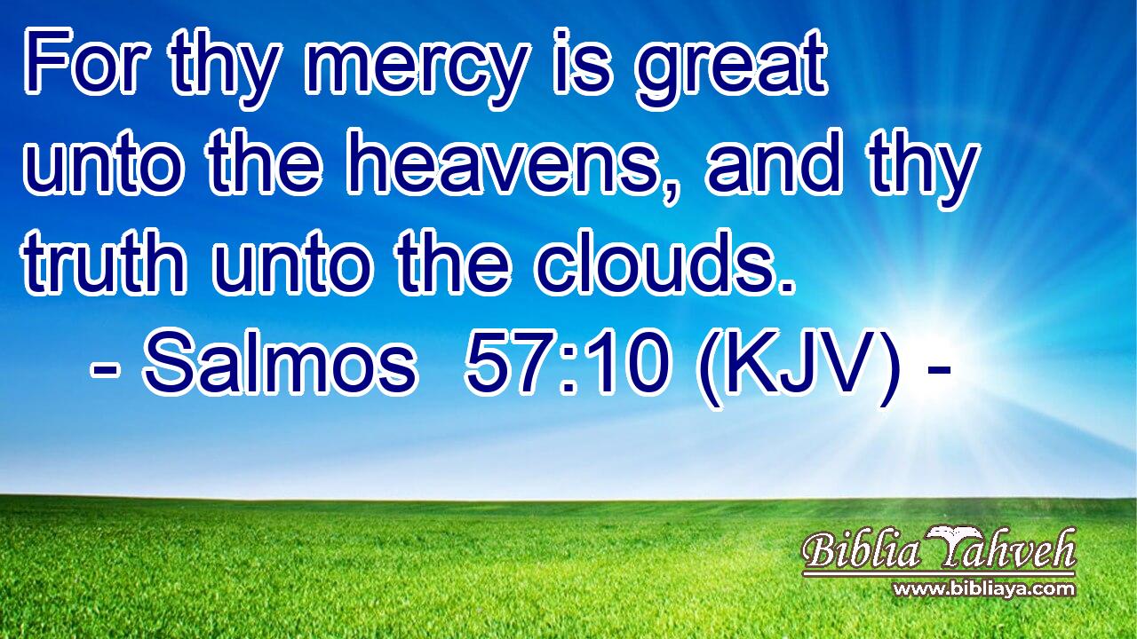 For thy mercy is great unto the heavens, and thy truth unto the clouds.
