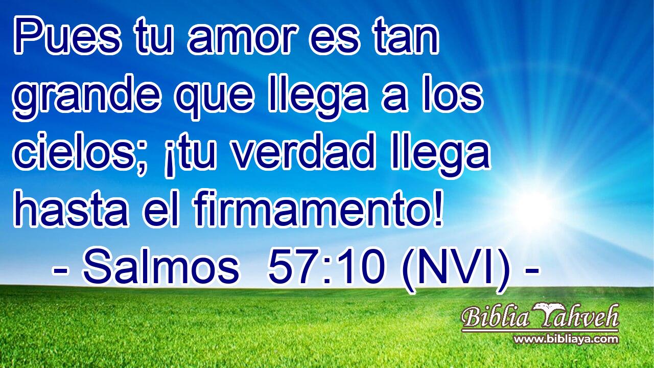 Pues tu amor es tan grande que llega a los cielos; ¡tu verdad llega hasta el firmamento! 