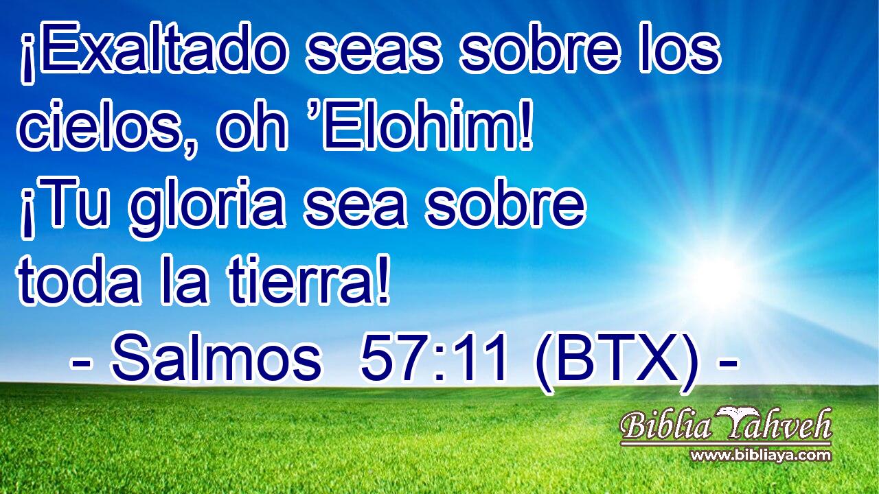 ¡Exaltado seas sobre los cielos, oh ’Elohim! ¡Tu gloria sea sobre toda la tierra!