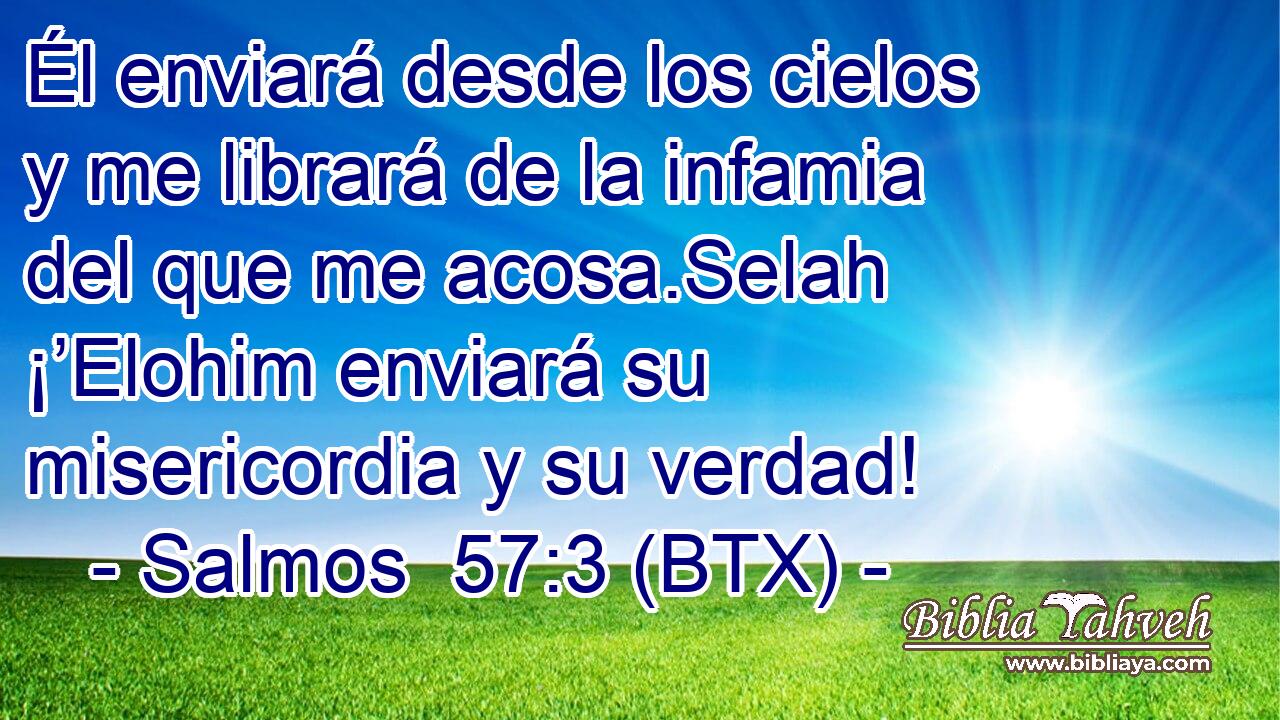 Él enviará desde los cielos y me librará de la infamia del que me acosa.Selah ¡’Elohim enviará su misericordia y su verdad!