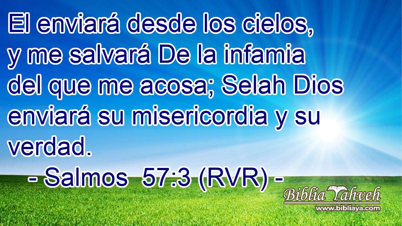El enviará desde los cielos, y me salvará De la infamia del que me acosa; Selah Dios enviará su misericordia y su verdad.