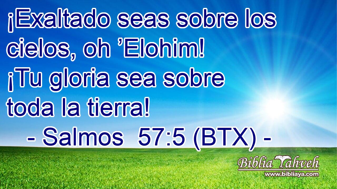 ¡Exaltado seas sobre los cielos, oh ’Elohim! ¡Tu gloria sea sobre toda la tierra!