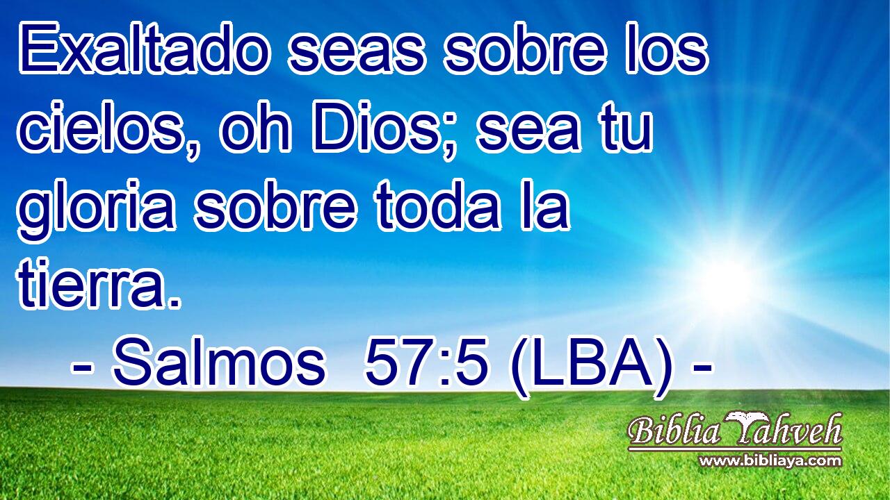 Exaltado seas sobre los cielos, oh Dios; sea tu gloria sobre toda la tierra.