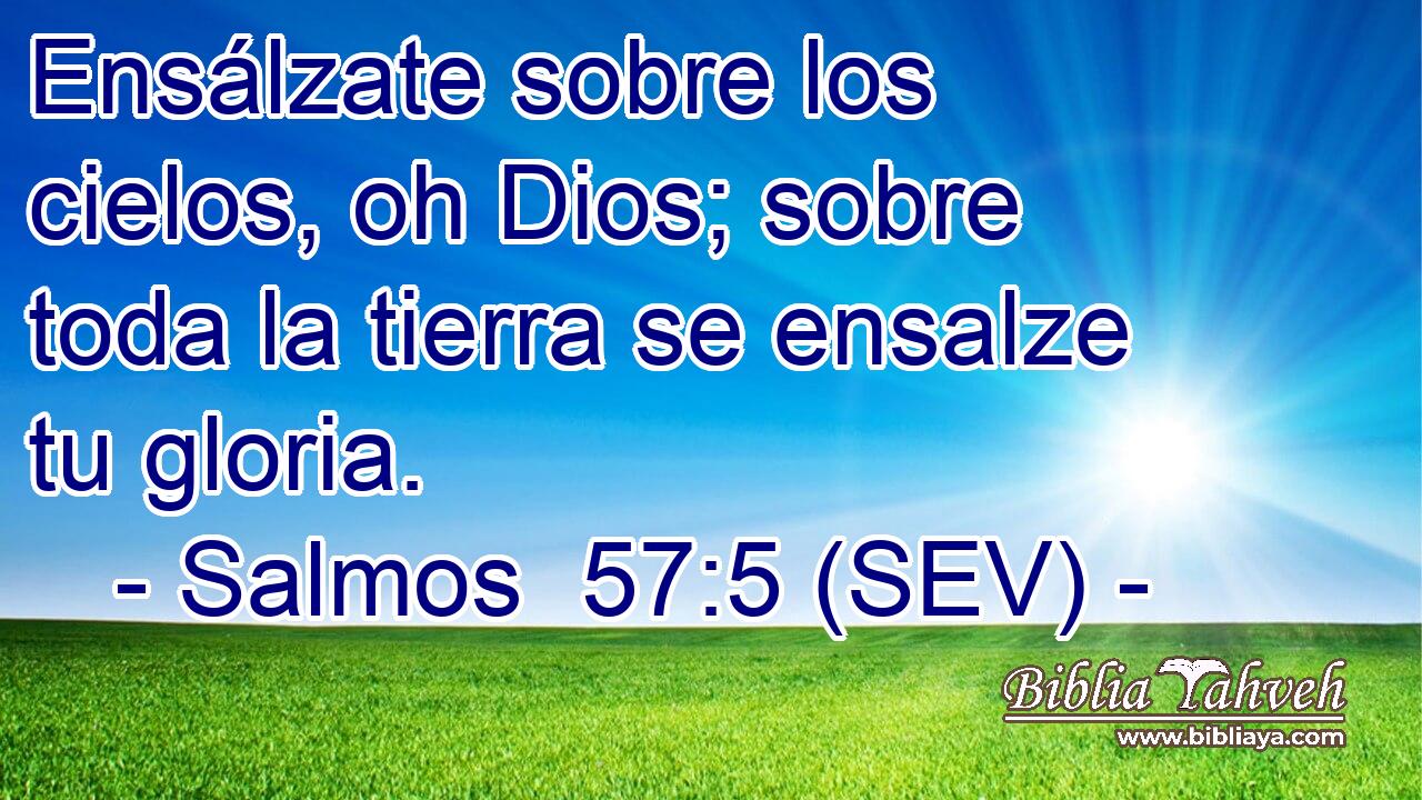 Ensálzate sobre los cielos, oh Dios; sobre toda la tierra se ensalze tu gloria.