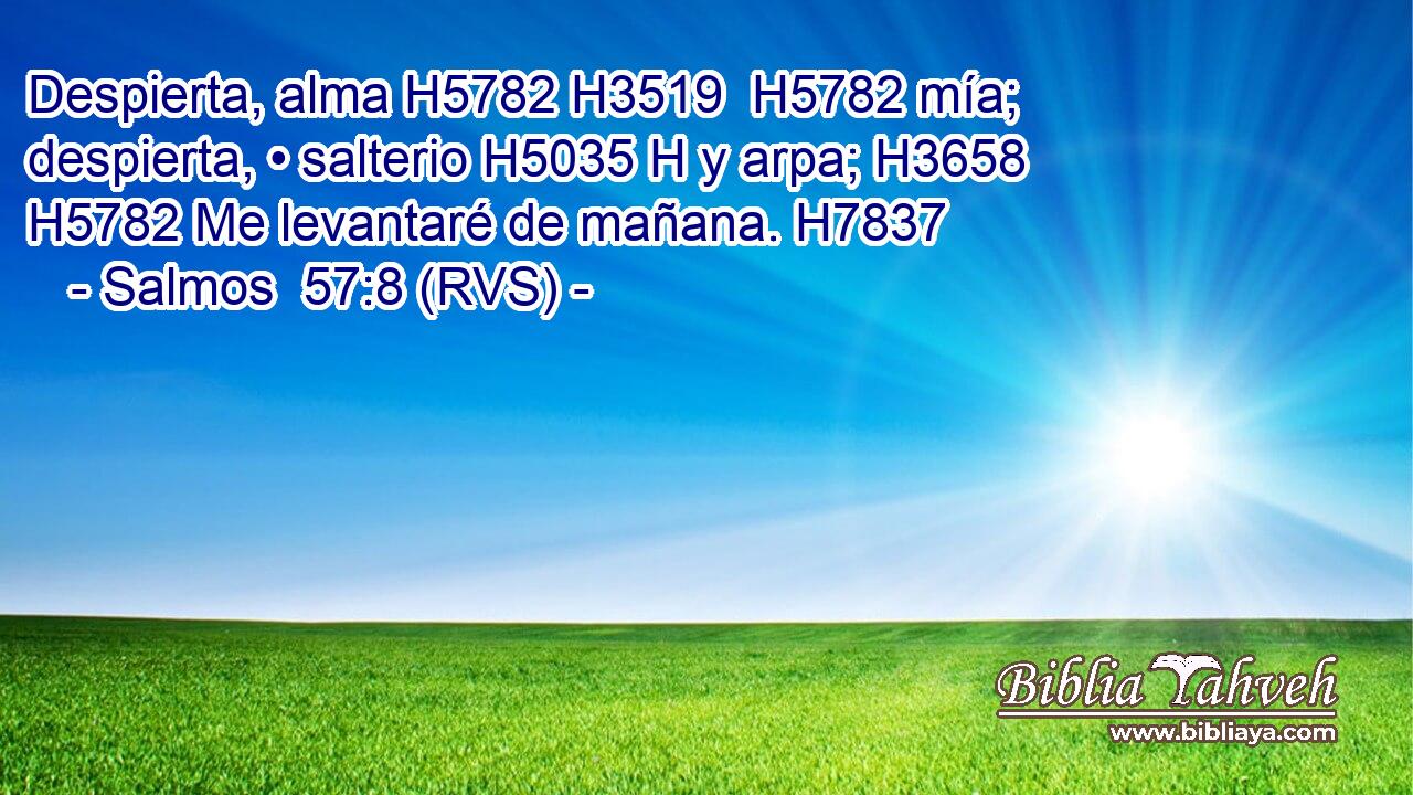 Despierta, alma H5782 H3519  H5782 mía; despierta, • salterio H5035 H y arpa; H3658  H5782 Me levantaré de mañana. H7837  