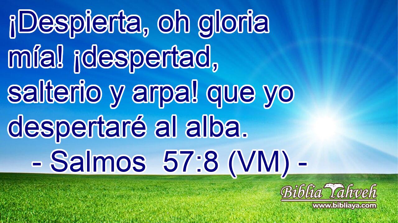  ¡Despierta, oh gloria mía! ¡despertad, salterio y arpa! que yo despertaré al alba. 