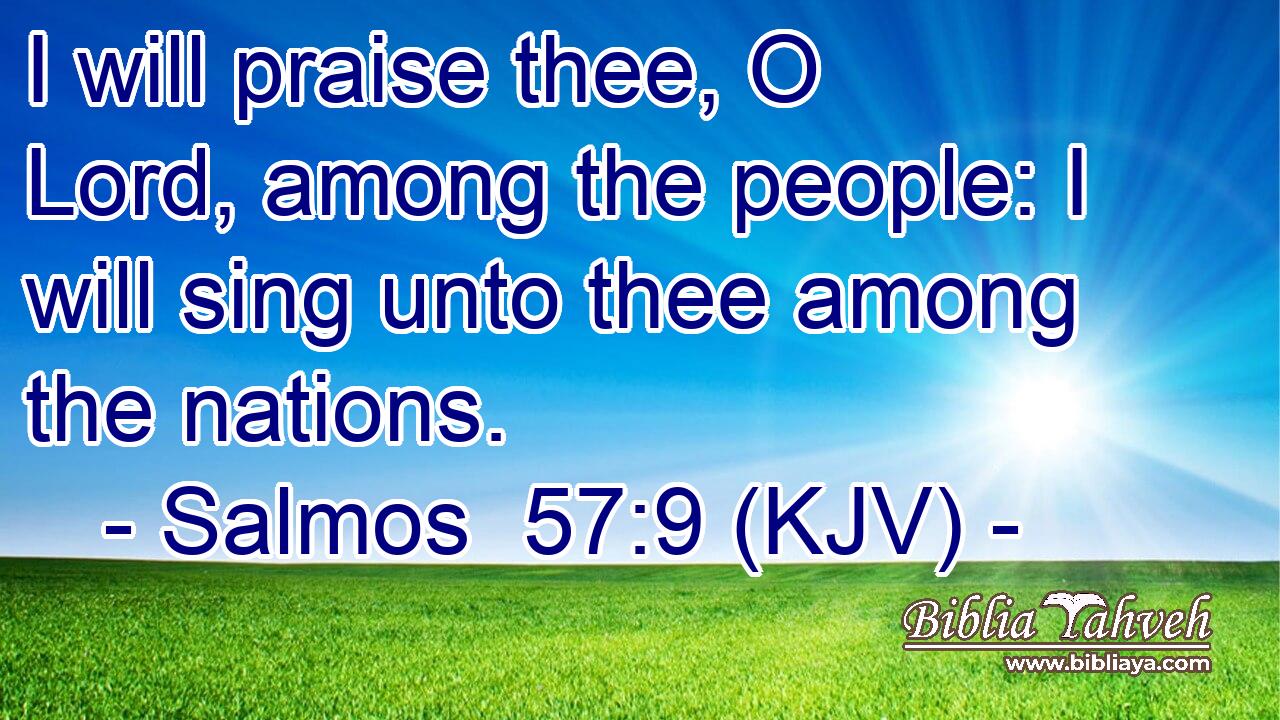 I will praise thee, O Lord, among the people: I will sing unto thee among the nations.