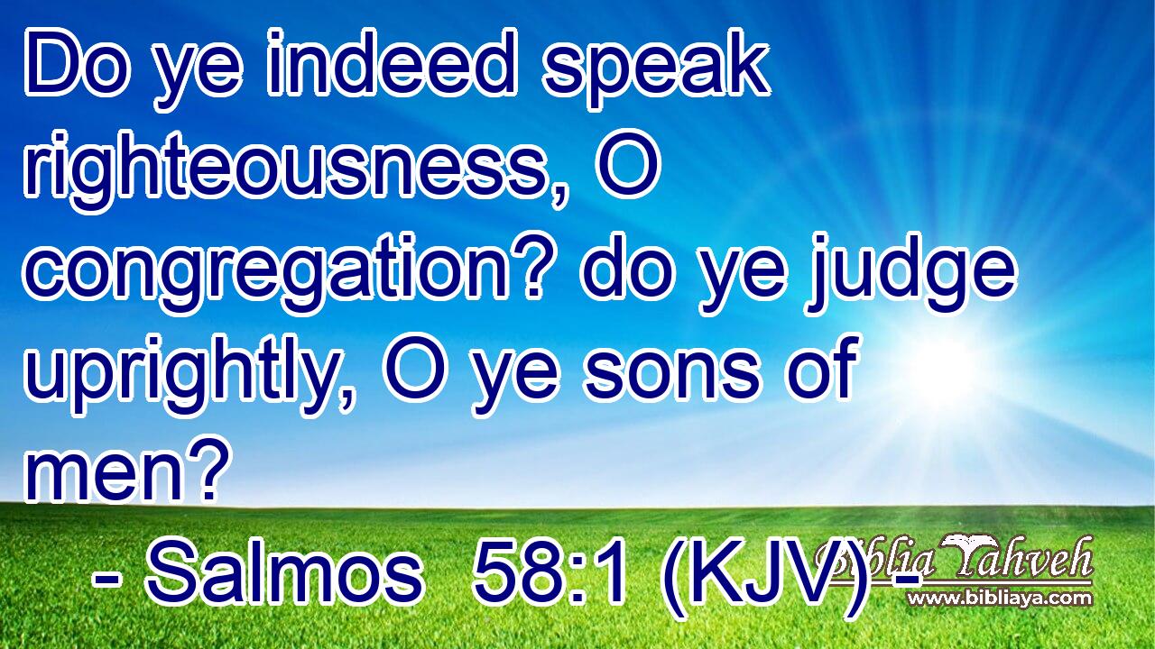 Do ye indeed speak righteousness, O congregation? do ye judge uprightly, O ye sons of men?