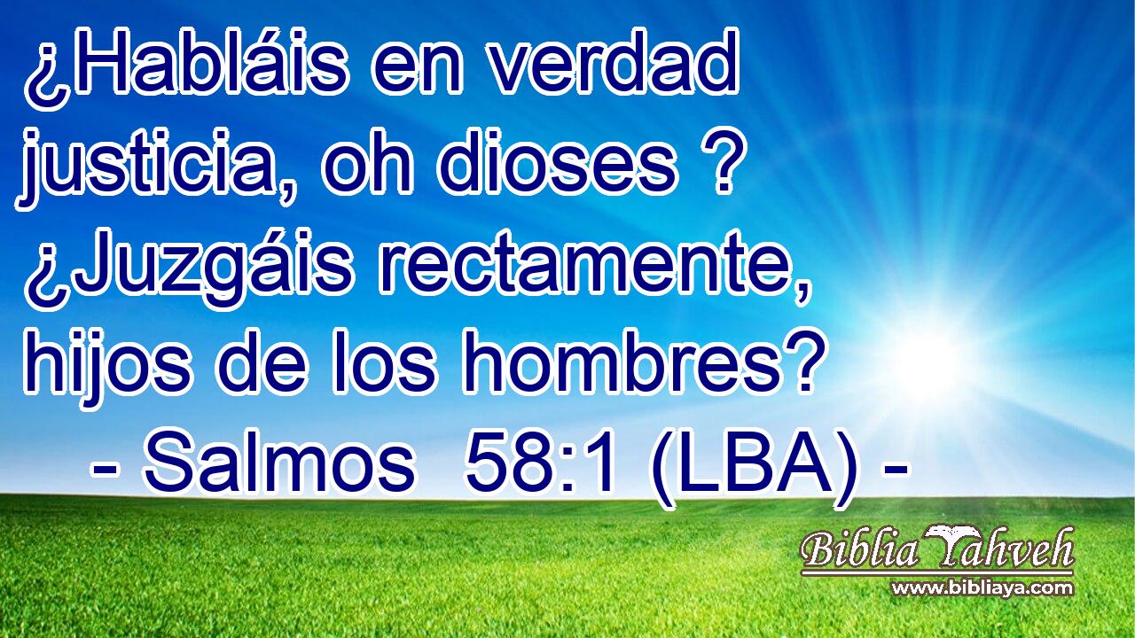 ¿Habláis en verdad justicia, oh dioses ? ¿Juzgáis rectamente, hijos de los hombres?
