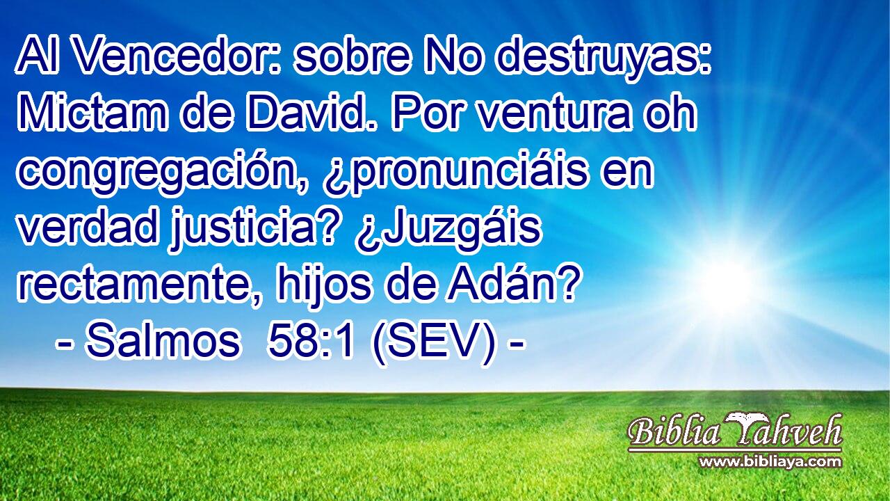 Al Vencedor: sobre No destruyas: Mictam de David. Por ventura oh congregación, ¿pronunciáis en verdad justicia? ¿Juzgáis rectamente, hijos de Adán?