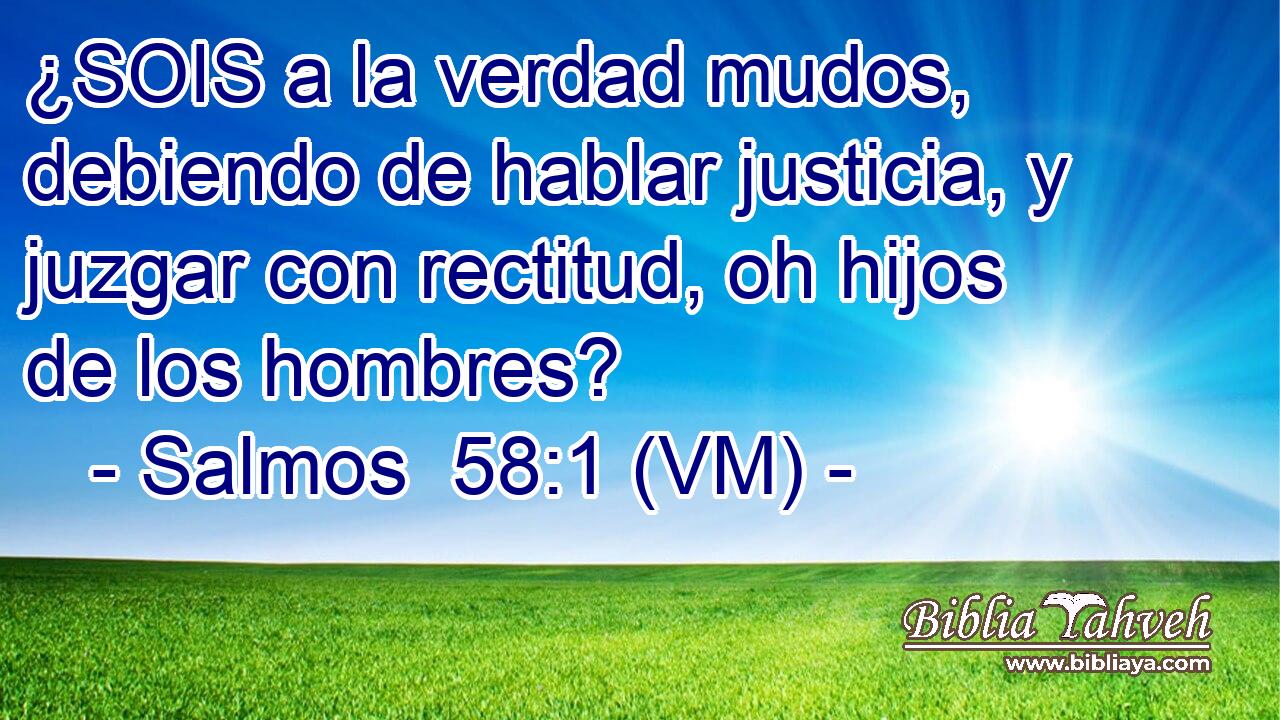  ¿SOIS a la verdad mudos, debiendo de hablar justicia, y juzgar con rectitud, oh hijos de los hombres? 
