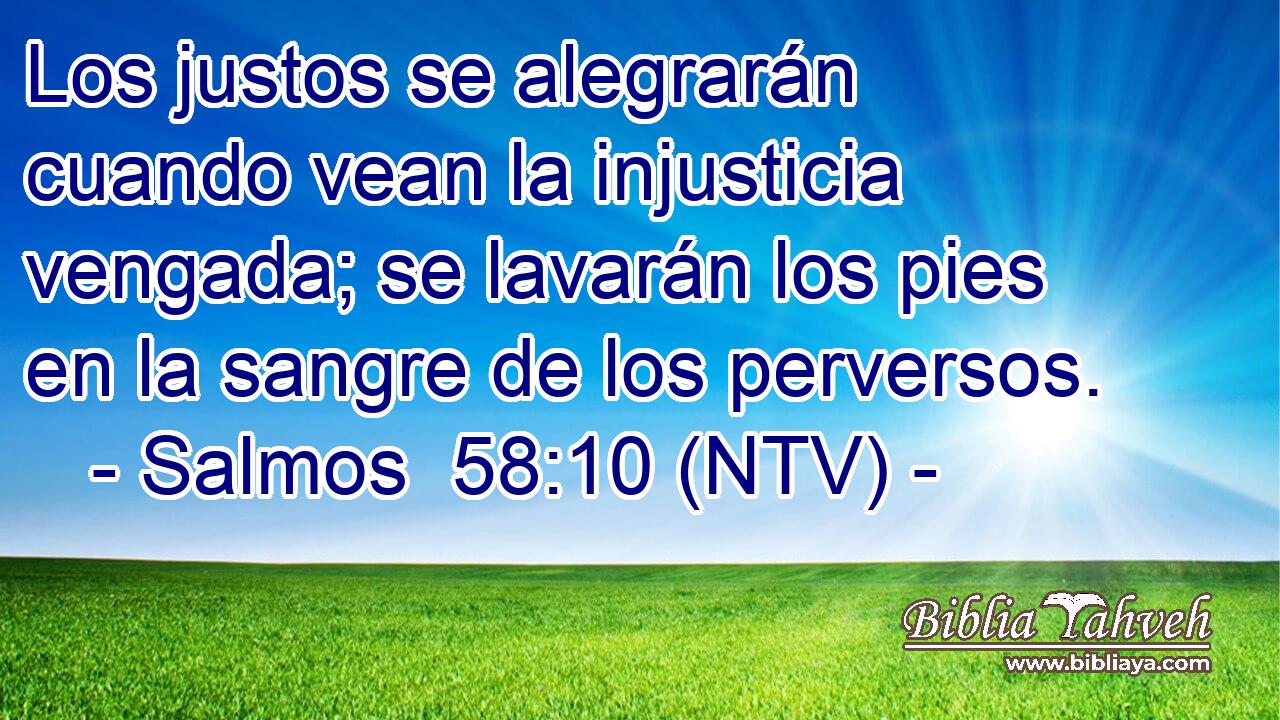 Los justos se alegrarán cuando vean la injusticia vengada; se lavarán los pies en la sangre de los perversos.