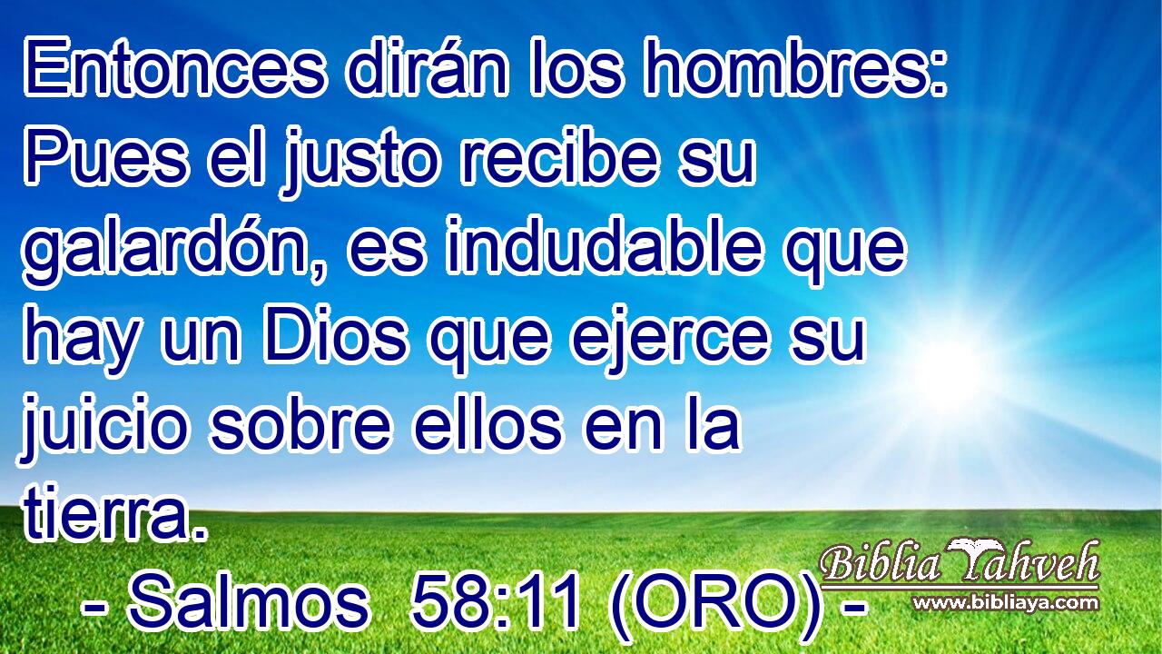  Entonces dirán los hombres: Pues el justo recibe su galardón, es indudable que hay un Dios que ejerce su juicio sobre ellos en la tierra. 
