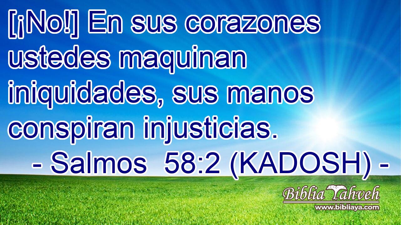  [¡No!] En sus corazones ustedes maquinan iniquidades, sus manos conspiran injusticias. 