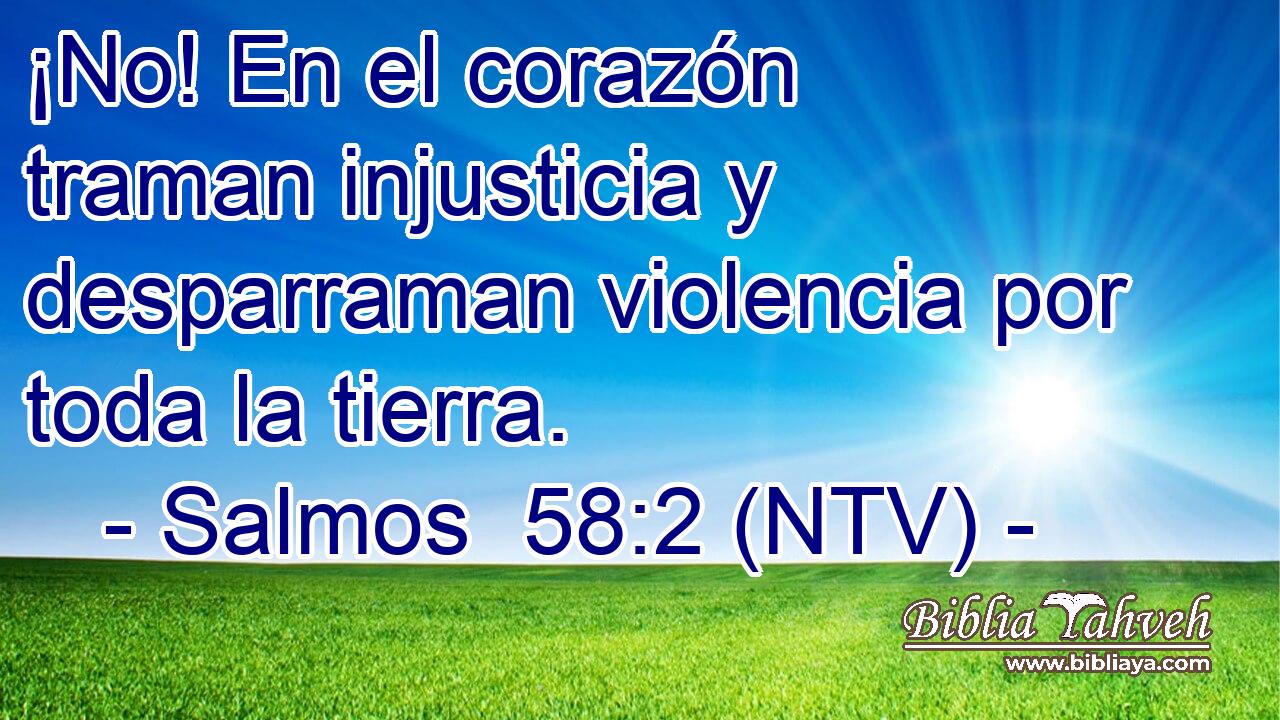 ¡No! En el corazón traman injusticia y desparraman violencia por toda la tierra.