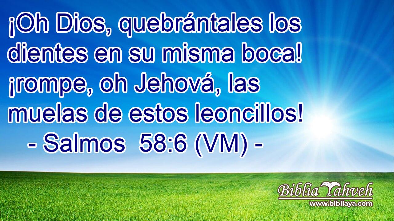 ¡Oh Dios, quebrántales los dientes en su misma boca! ¡rompe, oh Jehová, las muelas de estos leoncillos! 