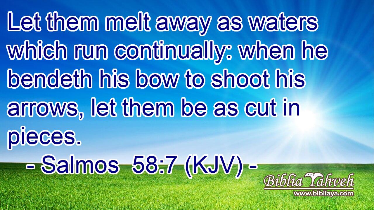 Let them melt away as waters which run continually: when he bendeth his bow to shoot his arrows, let them be as cut in pieces.
