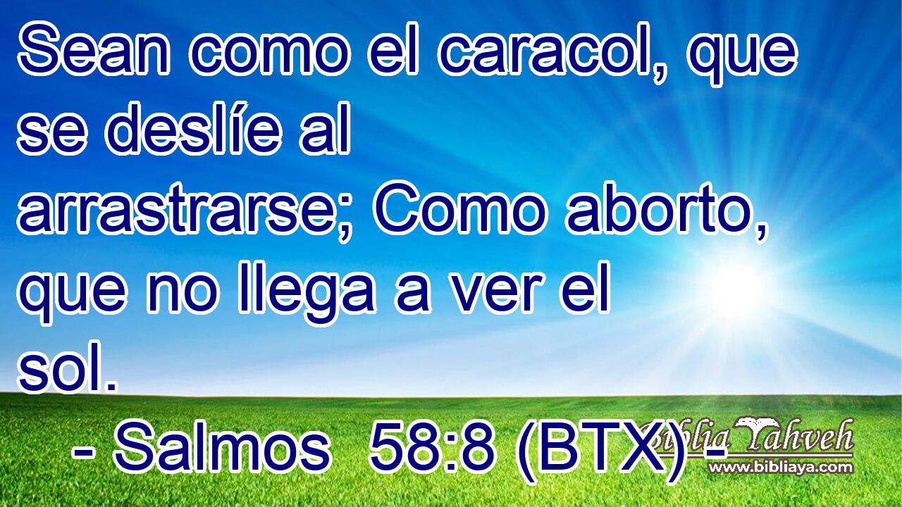 Sean como el caracol, que se deslíe al arrastrarse; Como aborto, que no llega a ver el sol.