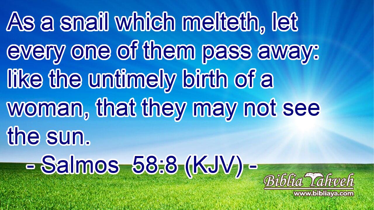 As a snail which melteth, let every one of them pass away: like the untimely birth of a woman, that they may not see the sun.