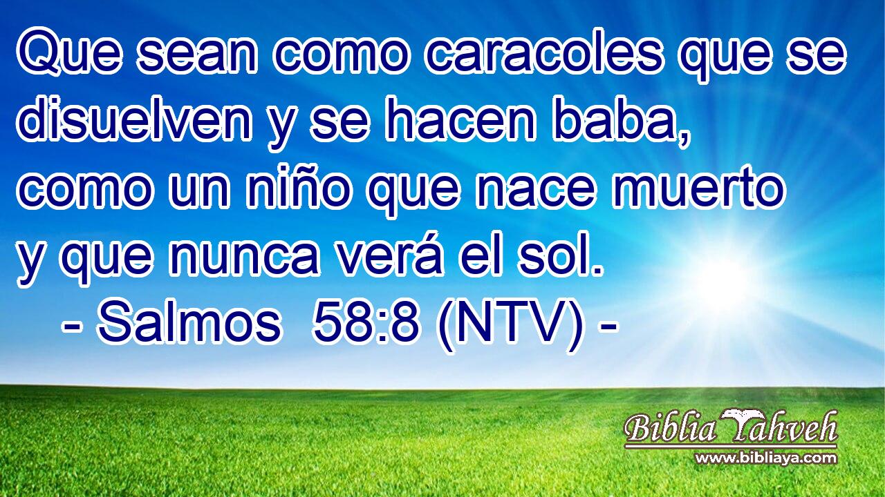 Que sean como caracoles que se disuelven y se hacen baba, como un niño que nace muerto y que nunca verá el sol.
