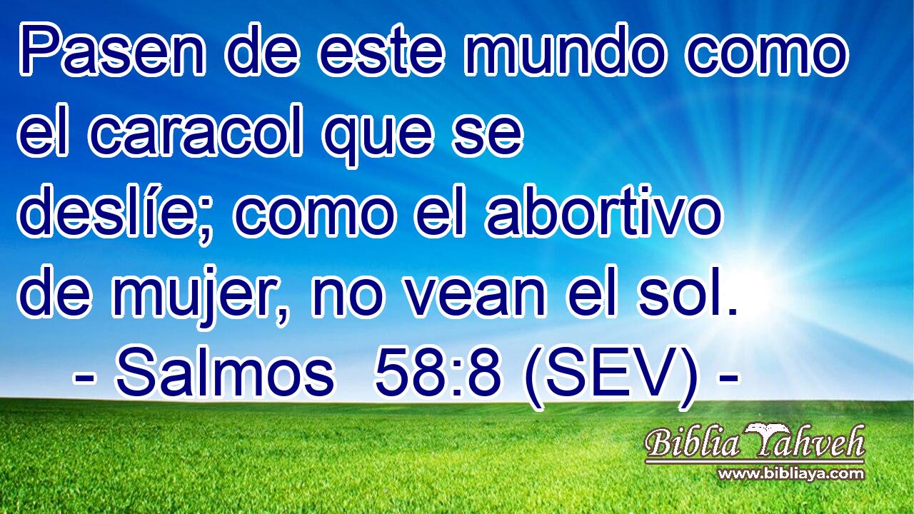 Pasen de este mundo como el caracol que se deslíe; como el abortivo de mujer, no vean el sol.