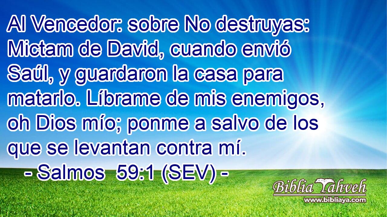 Al Vencedor: sobre No destruyas: Mictam de David, cuando envió Saúl, y guardaron la casa para matarlo. Líbrame de mis enemigos, oh Dios mío; ponme a salvo de los que se levantan contra mí.