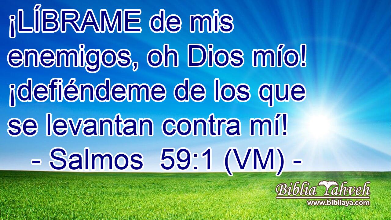  ¡LÍBRAME de mis enemigos, oh Dios mío! ¡defiéndeme de los que se levantan contra mí! 