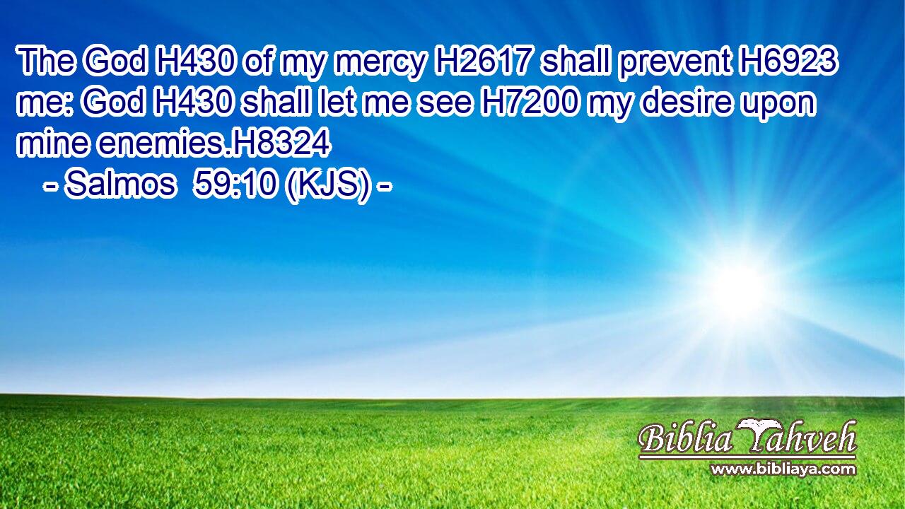 The God H430 of my mercy H2617 shall prevent H6923 me: God H430 shall let me see H7200 my desire upon mine enemies.H8324