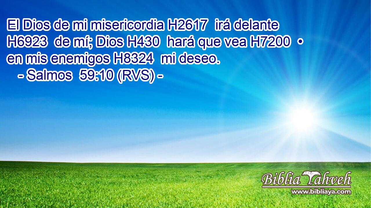 El Dios de mi misericordia H2617  irá delante H6923  de mí; Dios H430  hará que vea H7200  • en mis enemigos H8324  mi deseo. 
