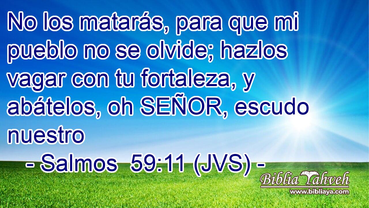 No los matarás, para que mi pueblo no se olvide; hazlos vagar con tu fortaleza, y abátelos, oh SEÑOR, escudo nuestro