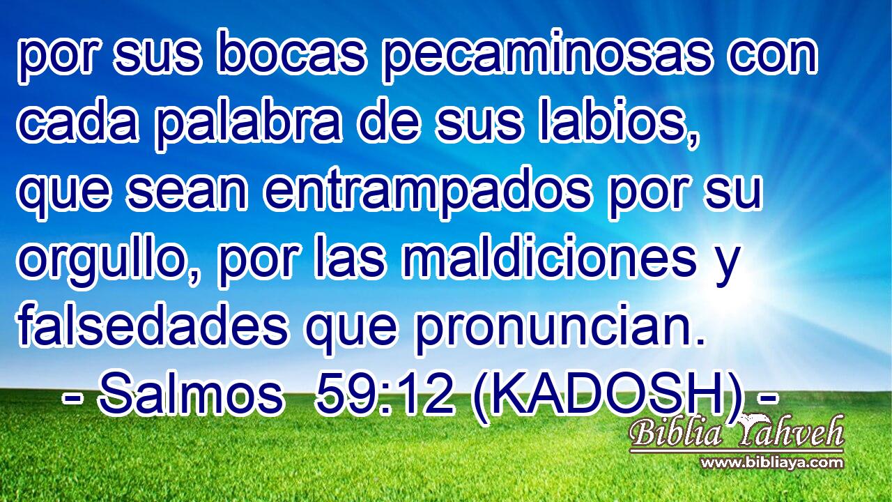  por sus bocas pecaminosas con cada palabra de sus labios, que sean entrampados por su orgullo, por las maldiciones y falsedades que pronuncian. 