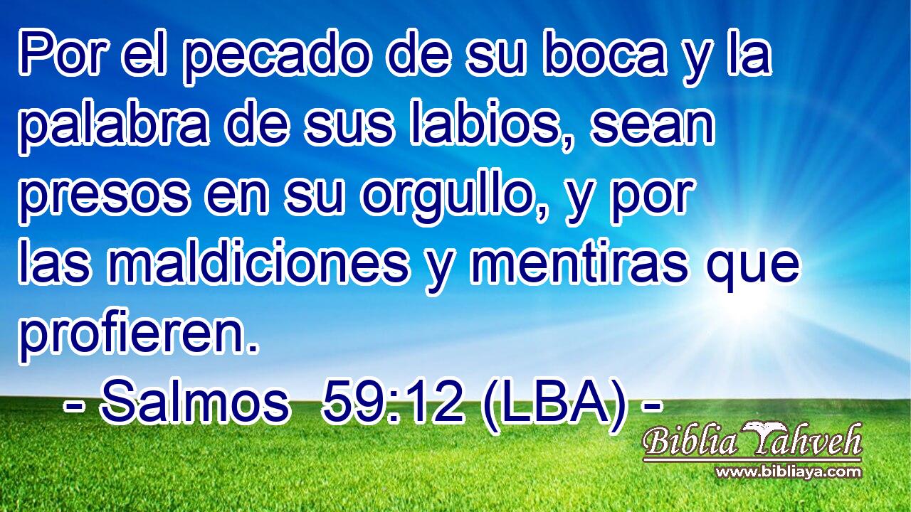 Por el pecado de su boca y la palabra de sus labios, sean presos en su orgullo, y por las maldiciones y mentiras que profieren.