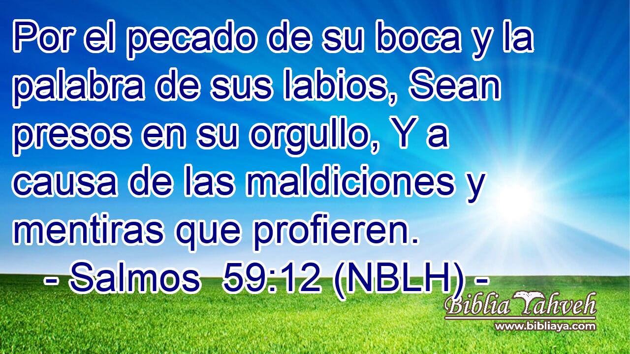  Por el pecado de su boca y la palabra de sus labios, Sean presos en su orgullo, Y a causa de las maldiciones y mentiras que profieren. 