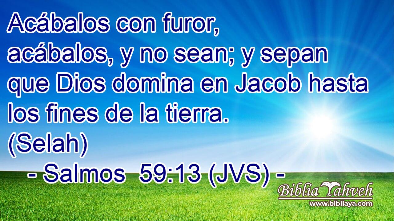 Acábalos con furor, acábalos, y no sean; y sepan que Dios domina en Jacob hasta los fines de la tierra. (Selah)