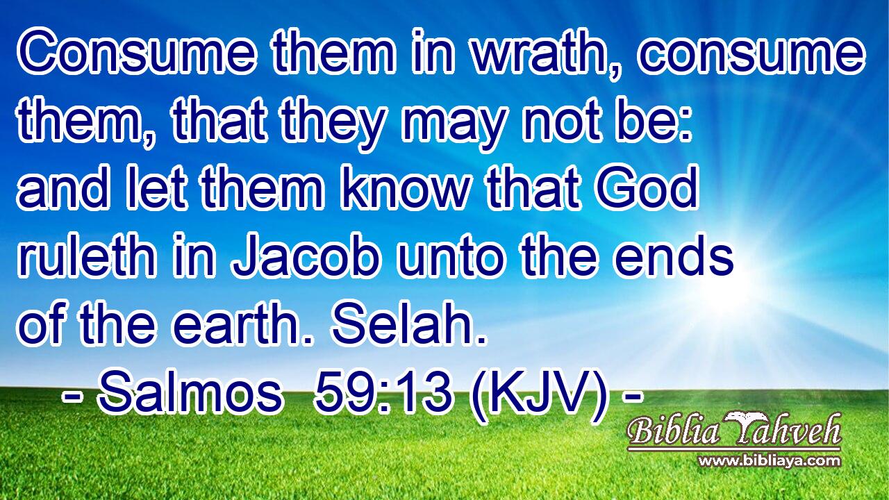 Consume them in wrath, consume them, that they may not be: and let them know that God ruleth in Jacob unto the ends of the earth. Selah.