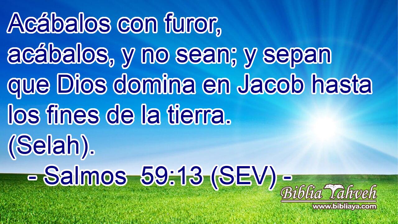 Acábalos con furor, acábalos, y no sean; y sepan que Dios domina en Jacob hasta los fines de la tierra. (Selah).
