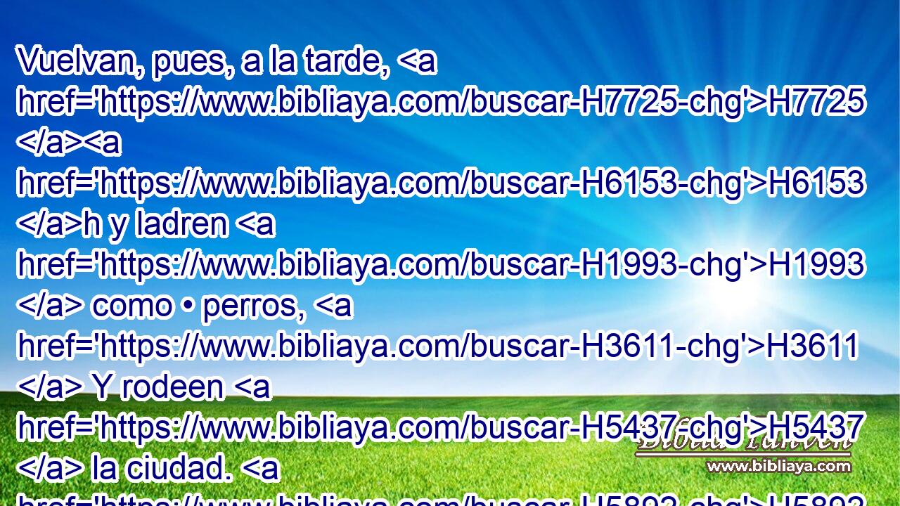 Vuelvan, pues, a la tarde, H7725 H6153 h y ladren H1993  como • perros, H3611  Y rodeen H5437  la ciudad. H5892  