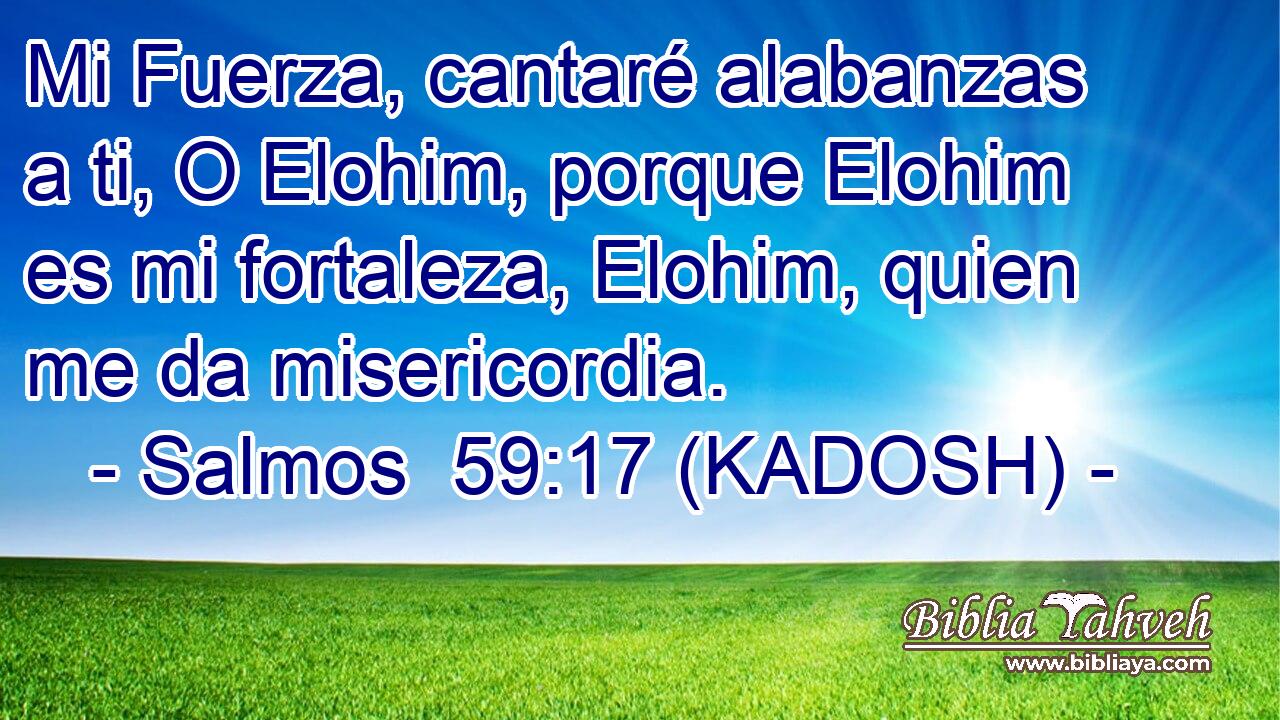  Mi Fuerza, cantaré alabanzas a ti, O Elohim, porque Elohim es mi fortaleza, Elohim, quien me da misericordia. 