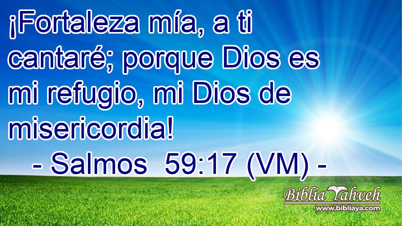  ¡Fortaleza mía, a ti cantaré; porque Dios es mi refugio, mi Dios de misericordia! 