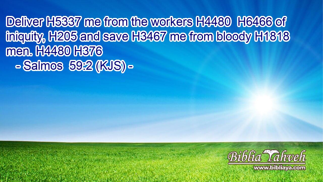 Deliver H5337 me from the workers H4480  H6466 of iniquity, H205 and save H3467 me from bloody H1818 men. H4480 H376