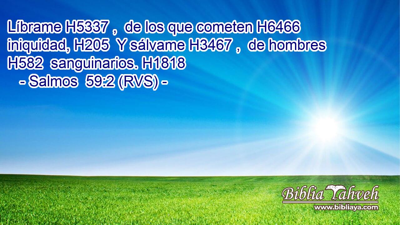 Líbrame H5337 ,  de los que cometen H6466  iniquidad, H205  Y sálvame H3467 ,  de hombres H582  sanguinarios. H1818  