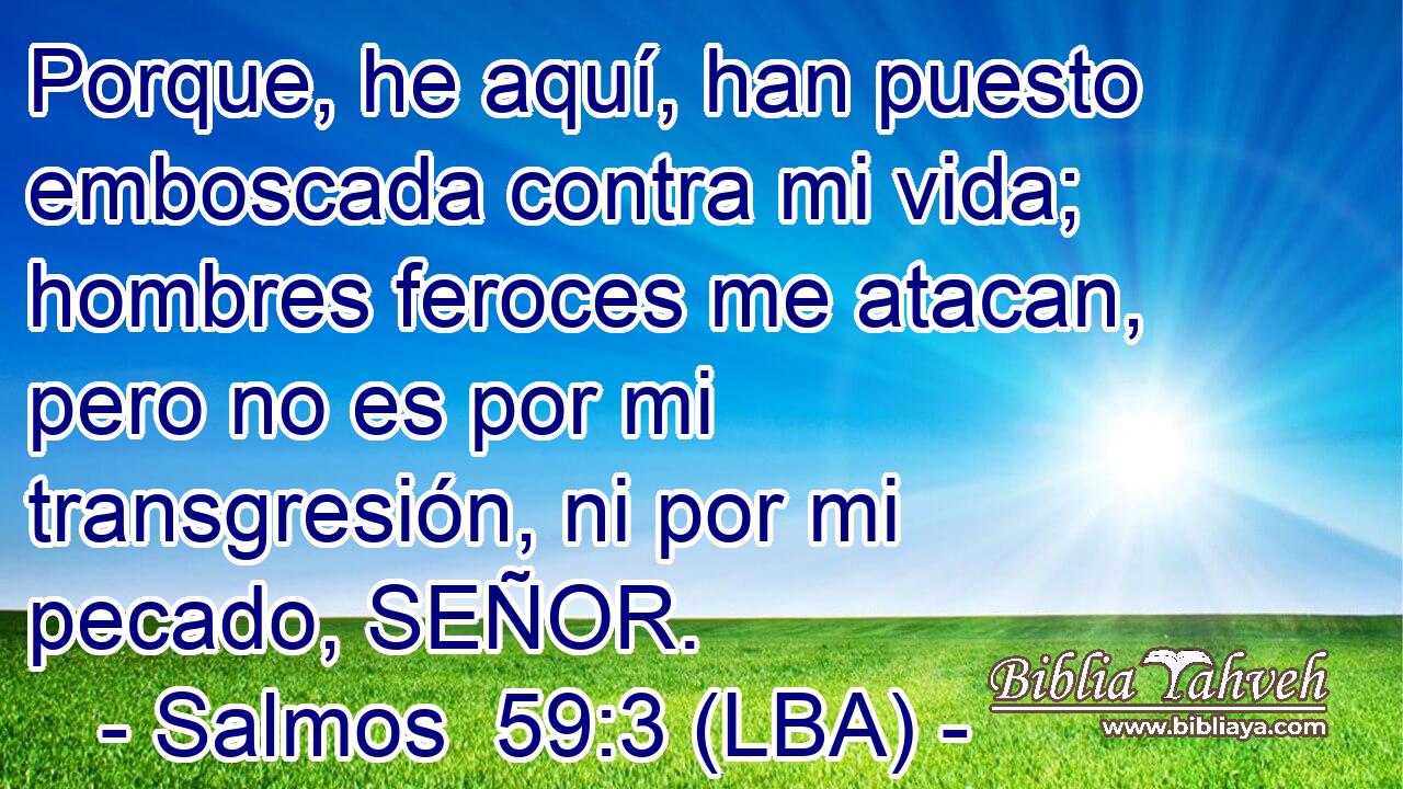 Porque, he aquí, han puesto emboscada contra mi vida; hombres feroces me atacan, pero no es por mi transgresión, ni por mi pecado, SEÑOR.