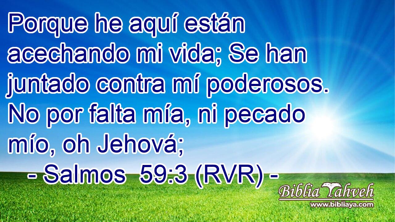 Porque he aquí están acechando mi vida; Se han juntado contra mí poderosos. No por falta mía, ni pecado mío, oh Jehová;